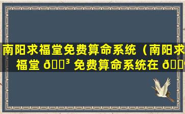 南阳求福堂免费算命系统（南阳求福堂 🌳 免费算命系统在 🐶 哪）